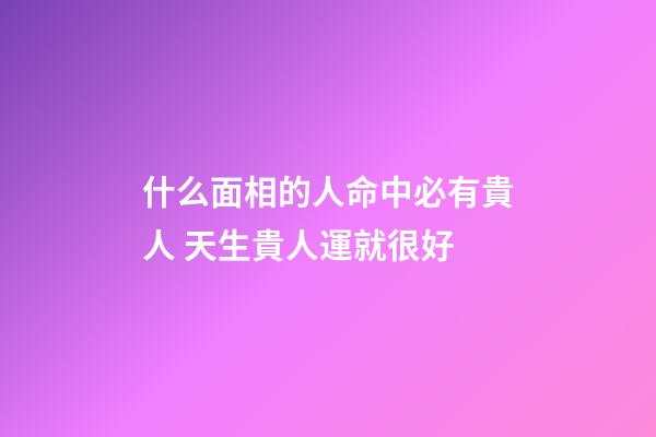 什么面相的人命中必有貴人 天生貴人運就很好